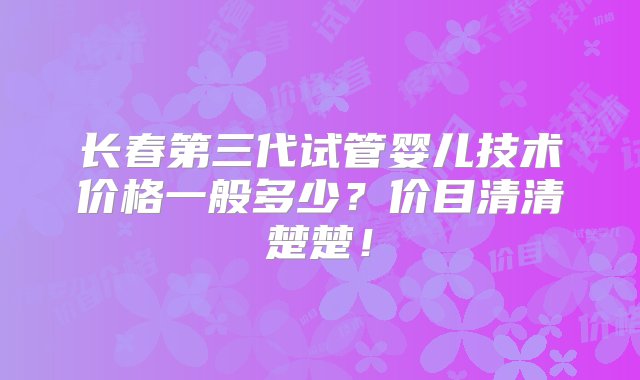 长春第三代试管婴儿技术价格一般多少？价目清清楚楚！