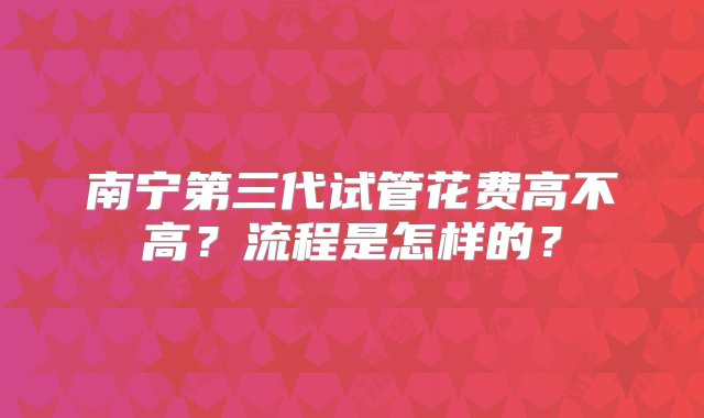 南宁第三代试管花费高不高？流程是怎样的？