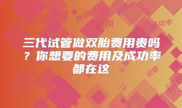 三代试管做双胎费用贵吗？你想要的费用及成功率都在这