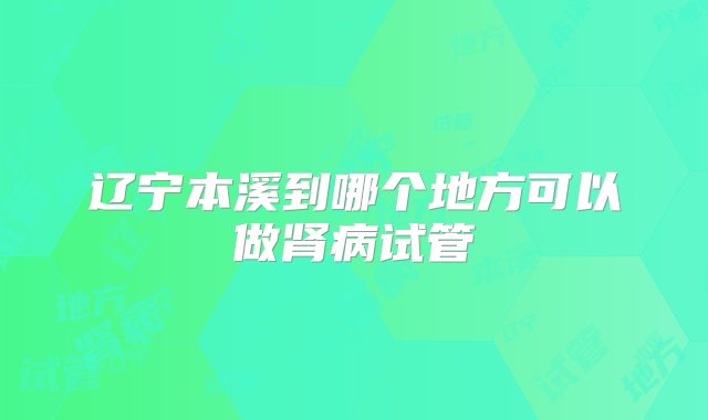 辽宁本溪到哪个地方可以做肾病试管