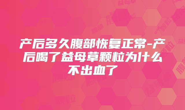 产后多久腹部恢复正常-产后喝了益母草颗粒为什么不出血了