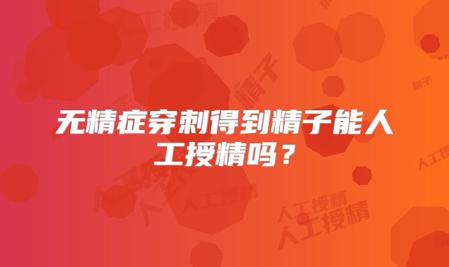 无精症穿刺得到精子能人工授精吗？