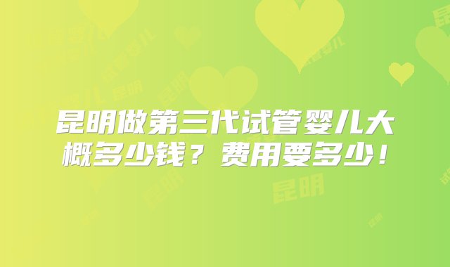 昆明做第三代试管婴儿大概多少钱？费用要多少！