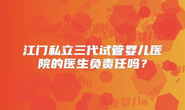 江门私立三代试管婴儿医院的医生负责任吗？