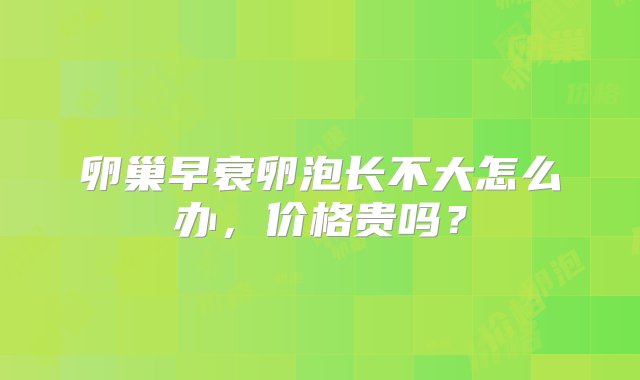 卵巢早衰卵泡长不大怎么办，价格贵吗？