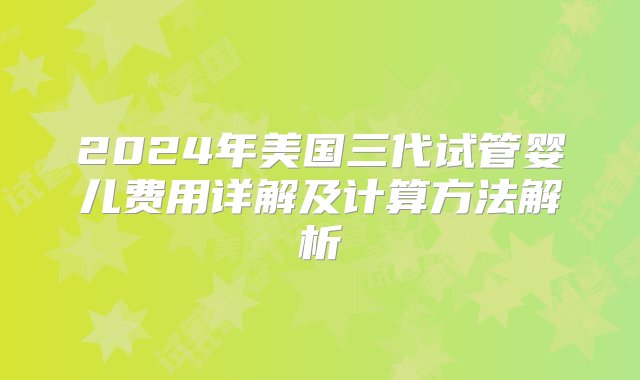 2024年美国三代试管婴儿费用详解及计算方法解析