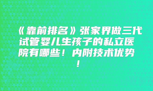 《靠前排名》张家界做三代试管婴儿生孩子的私立医院有哪些！内附技术优势！