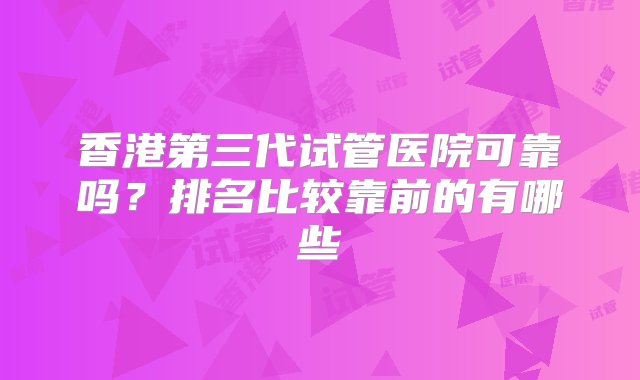 香港第三代试管医院可靠吗？排名比较靠前的有哪些