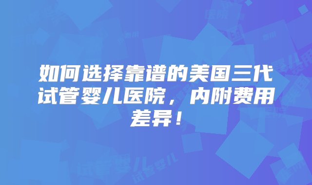 如何选择靠谱的美国三代试管婴儿医院，内附费用差异！