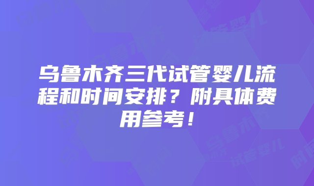 乌鲁木齐三代试管婴儿流程和时间安排？附具体费用参考！