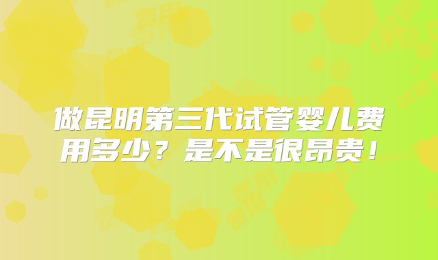 做昆明第三代试管婴儿费用多少？是不是很昂贵！