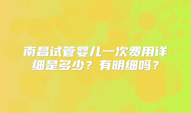 南昌试管婴儿一次费用详细是多少？有明细吗？