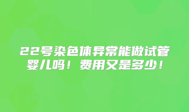 22号染色体异常能做试管婴儿吗！费用又是多少！