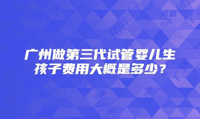 广州做第三代试管婴儿生孩子费用大概是多少？