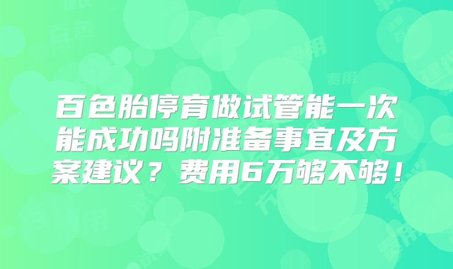 百色胎停育做试管能一次能成功吗附准备事宜及方案建议？费用6万够不够！