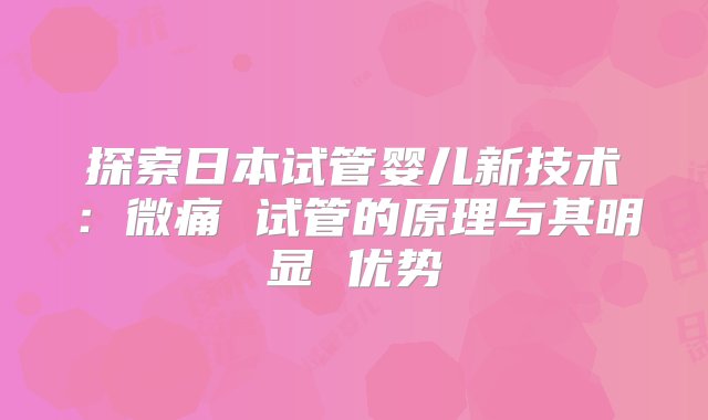 探索日本试管婴儿新技术：微痛 试管的原理与其明显 优势