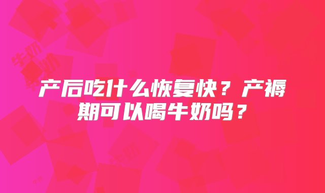 产后吃什么恢复快？产褥期可以喝牛奶吗？