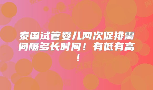 泰国试管婴儿两次促排需间隔多长时间！有低有高！