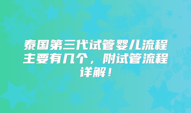 泰国第三代试管婴儿流程主要有几个，附试管流程详解！