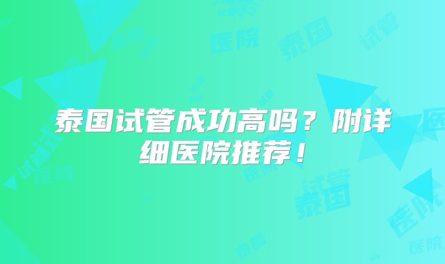 泰国试管成功高吗？附详细医院推荐！