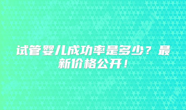 试管婴儿成功率是多少？最新价格公开！