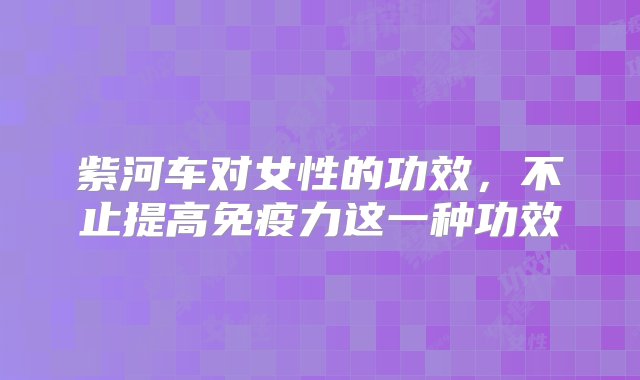 紫河车对女性的功效，不止提高免疫力这一种功效