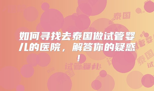 如何寻找去泰国做试管婴儿的医院，解答你的疑惑！