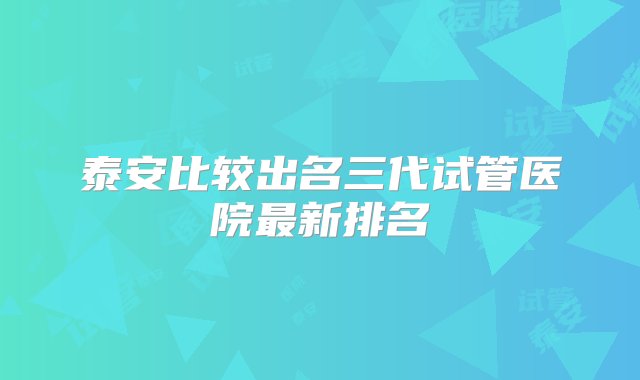 泰安比较出名三代试管医院最新排名