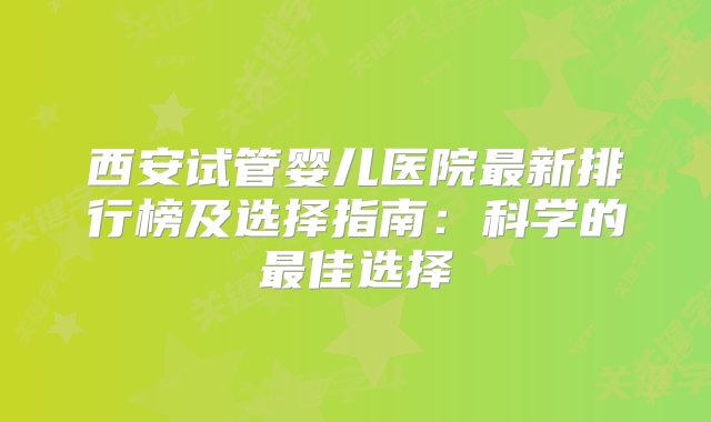 西安试管婴儿医院最新排行榜及选择指南：科学的最佳选择