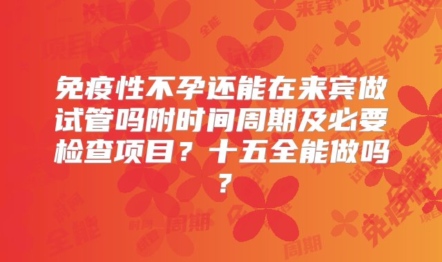 免疫性不孕还能在来宾做试管吗附时间周期及必要检查项目？十五全能做吗？