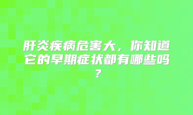 肝炎疾病危害大，你知道它的早期症状都有哪些吗？