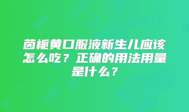 茵栀黄口服液新生儿应该怎么吃？正确的用法用量是什么？