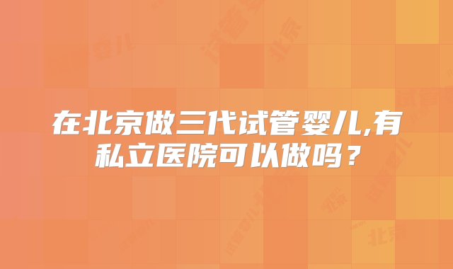 在北京做三代试管婴儿,有私立医院可以做吗？