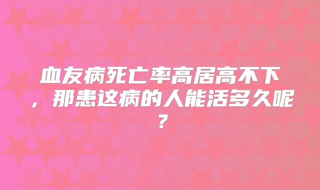 血友病死亡率高居高不下，那患这病的人能活多久呢？