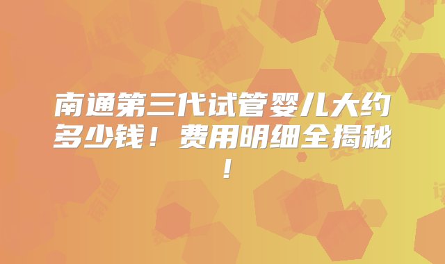 南通第三代试管婴儿大约多少钱！费用明细全揭秘！