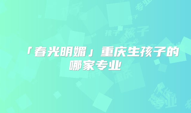 「春光明媚」重庆生孩子的哪家专业