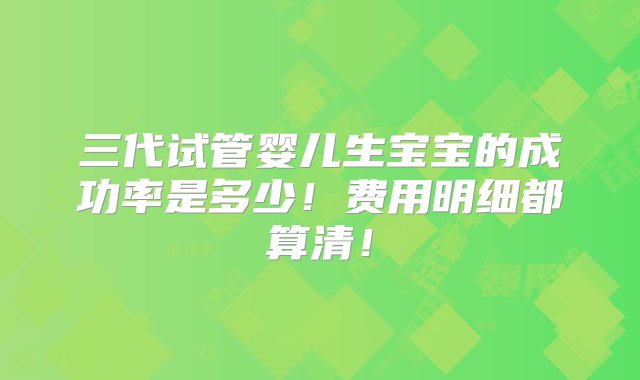 三代试管婴儿生宝宝的成功率是多少！费用明细都算清！