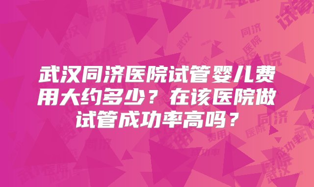 武汉同济医院试管婴儿费用大约多少？在该医院做试管成功率高吗？