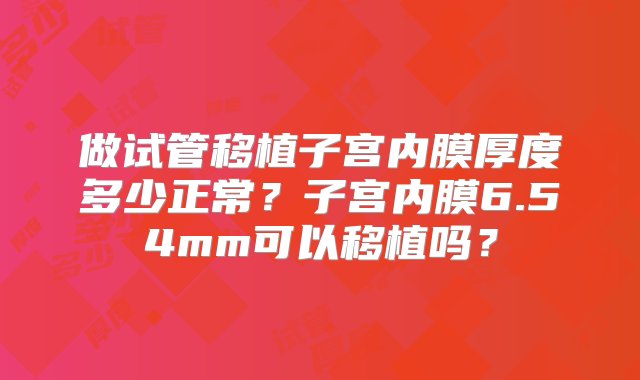 做试管移植子宫内膜厚度多少正常？子宫内膜6.54mm可以移植吗？