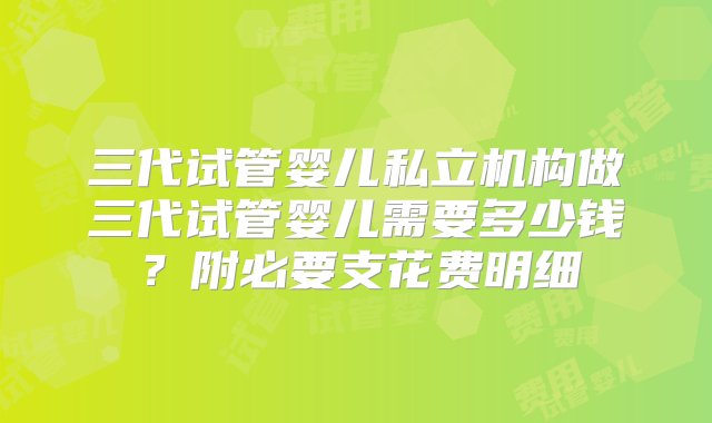 三代试管婴儿私立机构做三代试管婴儿需要多少钱？附必要支花费明细