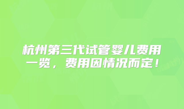 杭州第三代试管婴儿费用一览，费用因情况而定！