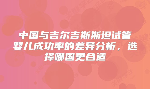 中国与吉尔吉斯斯坦试管婴儿成功率的差异分析，选择哪国更合适