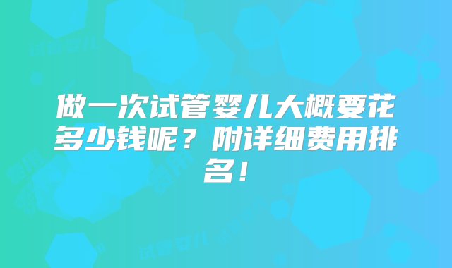 做一次试管婴儿大概要花多少钱呢？附详细费用排名！