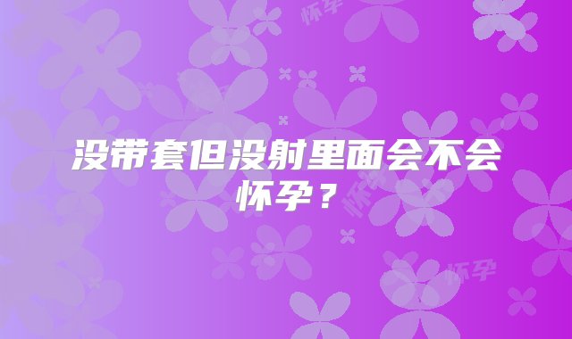 没带套但没射里面会不会怀孕？