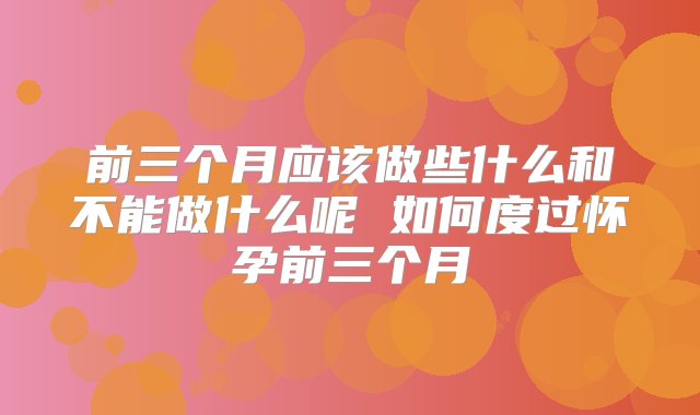 前三个月应该做些什么和不能做什么呢 如何度过怀孕前三个月