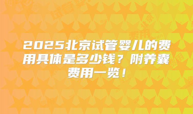 2025北京试管婴儿的费用具体是多少钱？附养囊费用一览！