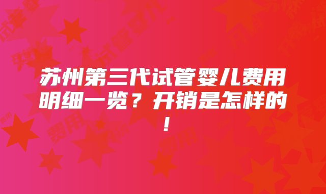 苏州第三代试管婴儿费用明细一览？开销是怎样的！