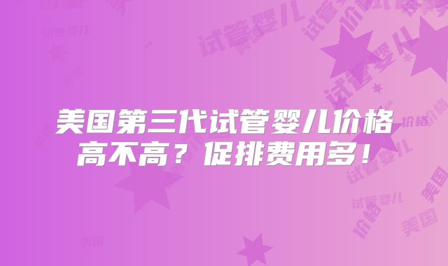 美国第三代试管婴儿价格高不高？促排费用多！