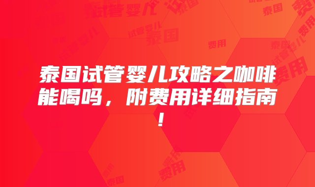 泰国试管婴儿攻略之咖啡能喝吗，附费用详细指南！