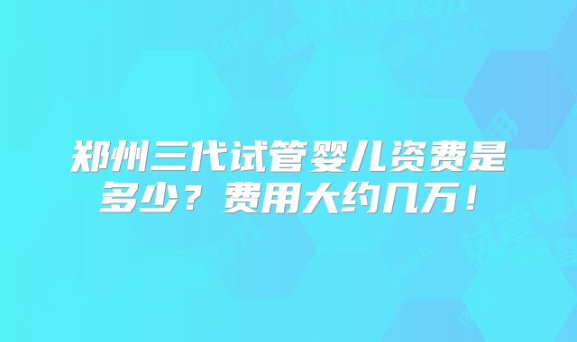 郑州三代试管婴儿资费是多少？费用大约几万！